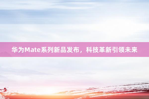 华为Mate系列新品发布，科技革新引领未来